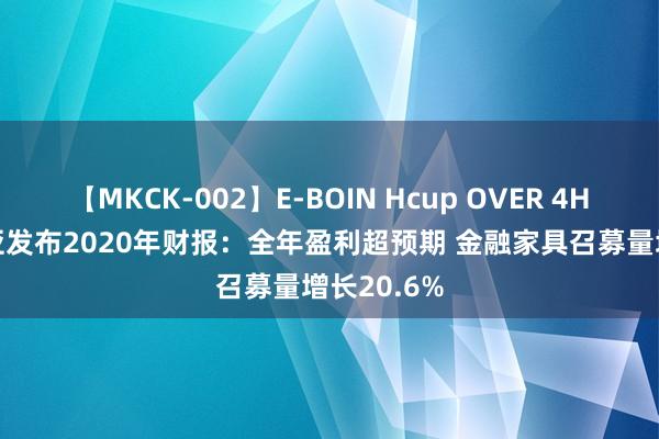 【MKCK-002】E-BOIN Hcup OVER 4HOURS 诺亚发布2020年财报：全年盈利超预期 金融家具召募量增长20.6%