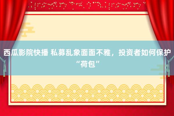 西瓜影院快播 私募乱象面面不雅，投资者如何保护“荷包”