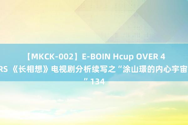 【MKCK-002】E-BOIN Hcup OVER 4HOURS 《长相想》电视剧分析续写之“涂山璟的内心宇宙”134