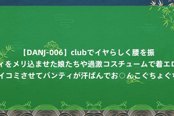 【DANJ-006】clubでイヤらしく腰を振る乱痴気ダンス！パンティをメリ込ませた娘たちや過激コスチュームで着エロやマン土手くっきりクイコミさせてパンティが汗ばんでお○んこぐちょぐちょで勃起しまくりです。 亚运会-郑钦文朱琳会师决赛 中国包揽女单金银牌