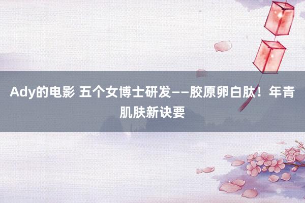 Ady的电影 五个女博士研发——胶原卵白肽！年青肌肤新诀要