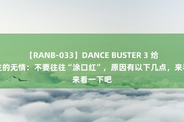 【RANB-033】DANCE BUSTER 3 给女东谈主的无情：不要往往“涂口红”，原因有以下几点，来看一下吧