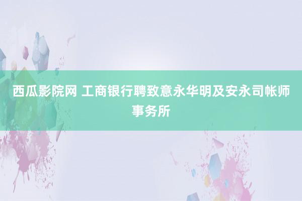 西瓜影院网 工商银行聘致意永华明及安永司帐师事务所