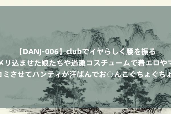 【DANJ-006】clubでイヤらしく腰を振る乱痴気ダンス！パンティをメリ込ませた娘たちや過激コスチュームで着エロやマン土手くっきりクイコミさせてパンティが汗ばんでお○んこぐちょぐちょで勃起しまくりです。 普洛药业(000739.SZ)已累计回购0.93%股份 耗资约1.53亿元