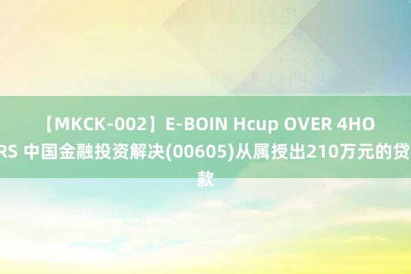 【MKCK-002】E-BOIN Hcup OVER 4HOURS 中国金融投资解决(00605)从属授出210万元的贷款