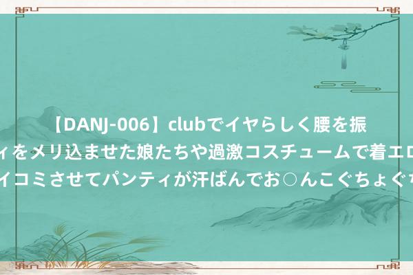 【DANJ-006】clubでイヤらしく腰を振る乱痴気ダンス！パンティをメリ込ませた娘たちや過激コスチュームで着エロやマン土手くっきりクイコミさせてパンティが汗ばんでお○んこぐちょぐちょで勃起しまくりです。 剧变七十载——写在柴达木盆地里的“绿色诗篇”