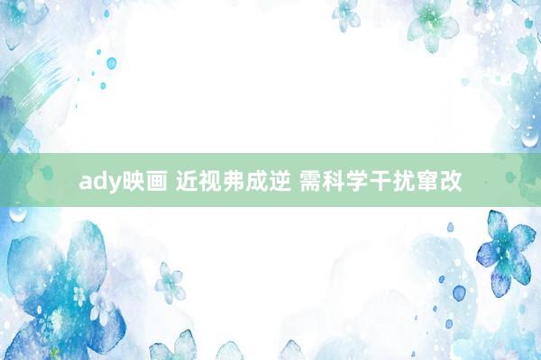 ady映画 近视弗成逆 需科学干扰窜改