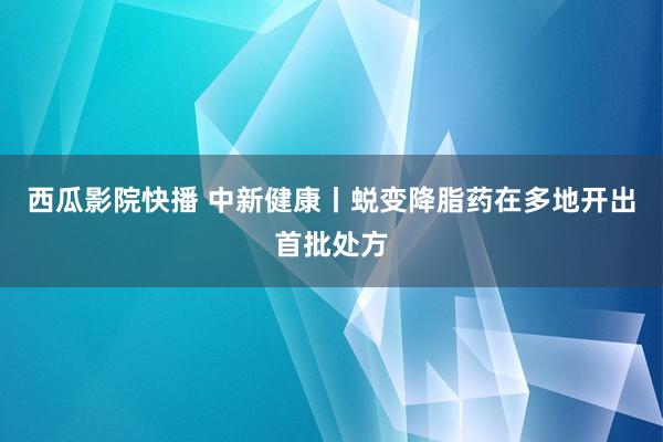 西瓜影院快播 中新健康丨蜕变降脂药在多地开出首批处方