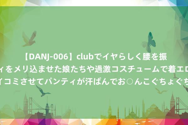 【DANJ-006】clubでイヤらしく腰を振る乱痴気ダンス！パンティをメリ込ませた娘たちや過激コスチュームで着エロやマン土手くっきりクイコミさせてパンティが汗ばんでお○んこぐちょぐちょで勃起しまくりです。 肥西县丰乐镇打响抗旱护苗保卫战_大皖新闻 | 安徽网