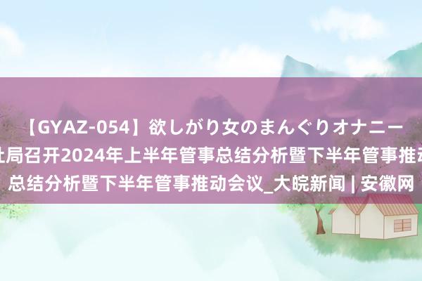 【GYAZ-054】欲しがり女のまんぐりオナニー 合肥市庐阳区东谈主社局召开2024年上半年管事总结分析暨下半年管事推动会议_大皖新闻 | 安徽网