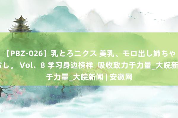 【PBZ-026】乳とろニクス 美乳、モロ出し姉ちゃん揉みたおし。 Vol．8 学习身边榜样  吸收致力于力量_大皖新闻 | 安徽网