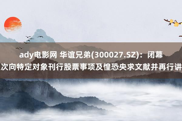 ady电影网 华谊兄弟(300027.SZ)：闭幕上次向特定对象刊行股票事项及惶恐央求文献并再行讲述