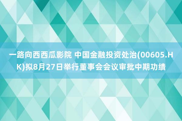 一路向西西瓜影院 中国金融投资处治(00605.HK)拟8月27日举行董事会会议审批中期功绩