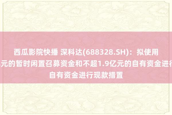 西瓜影院快播 深科达(688328.SH)：拟使用不超2.1亿元的暂时闲置召募资金和不超1.9亿元的自有资金进行现款措置