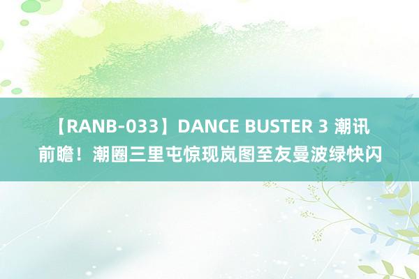 【RANB-033】DANCE BUSTER 3 潮讯前瞻！潮圈三里屯惊现岚图至友曼波绿快闪