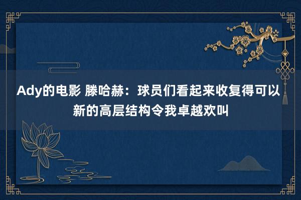 Ady的电影 滕哈赫：球员们看起来收复得可以 新的高层结构令我卓越欢叫