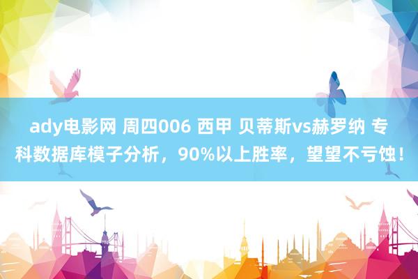 ady电影网 周四006 西甲 贝蒂斯vs赫罗纳 专科数据库模子分析，90%以上胜率，望望不亏蚀！