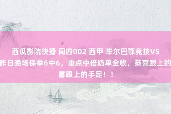 西瓜影院快播 周四002 西甲 毕尔巴鄂竞技VS赫塔费 昨日晚场保举6中6，重点中倍奶单全收，恭喜跟上的手足！！