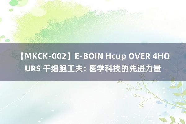 【MKCK-002】E-BOIN Hcup OVER 4HOURS 干细胞工夫: 医学科技的先进力量