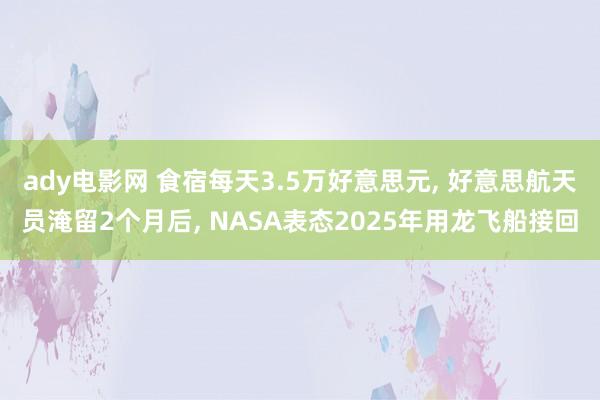 ady电影网 食宿每天3.5万好意思元， 好意思航天员淹留2个月后， NASA表态2025年用龙飞船接回