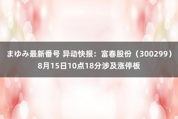 まゆみ最新番号 异动快报：富春股份（300299）8月15日10点18分涉及涨停板