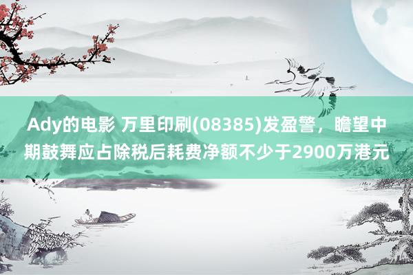 Ady的电影 万里印刷(08385)发盈警，瞻望中期鼓舞应占除税后耗费净额不少于2900万港元