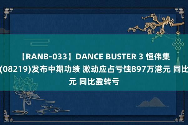 【RANB-033】DANCE BUSTER 3 恒伟集团控股(08219)发布中期功绩 激动应占亏蚀897万港元 同比盈转亏