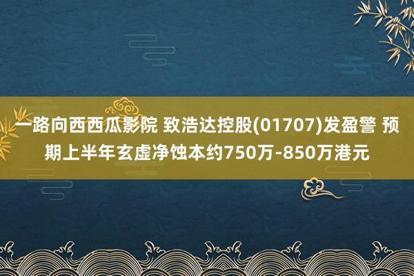 一路向西西瓜影院 致浩达控股(01707)发盈警 预期上半年玄虚净蚀本约750万-850万港元