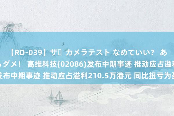 【RD-039】ザ・カメラテスト なめていい？ あ！そこは濡れてるからダメ！ 高维科技(02086)发布中期事迹 推动应占溢利210.5万港元 同比扭亏为盈
