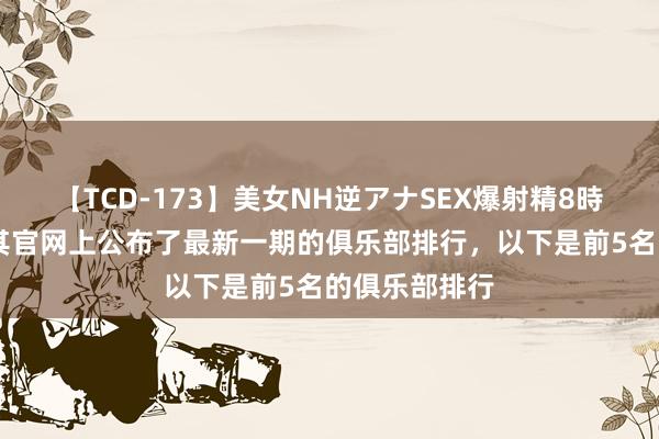 【TCD-173】美女NH逆アナSEX爆射精8時間 欧足联在其官网上公布了最新一期的俱乐部排行，以下是前5名的俱乐部排行