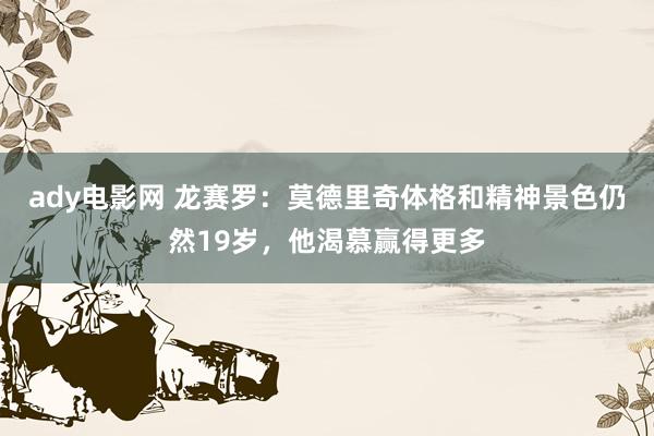 ady电影网 龙赛罗：莫德里奇体格和精神景色仍然19岁，他渴慕赢得更多