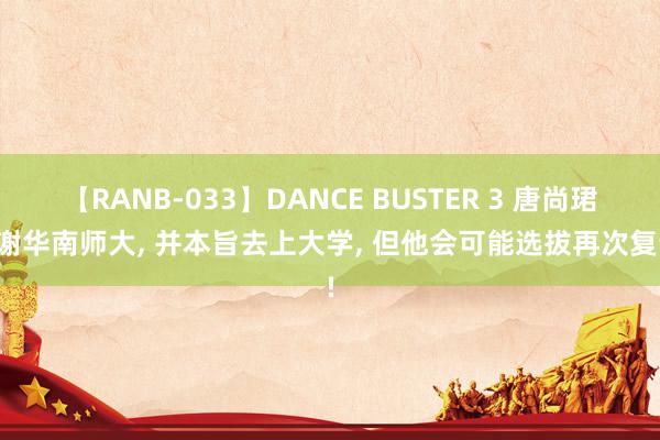 【RANB-033】DANCE BUSTER 3 唐尚珺感谢华南师大， 并本旨去上大学， 但他会可能选拔再次复读!