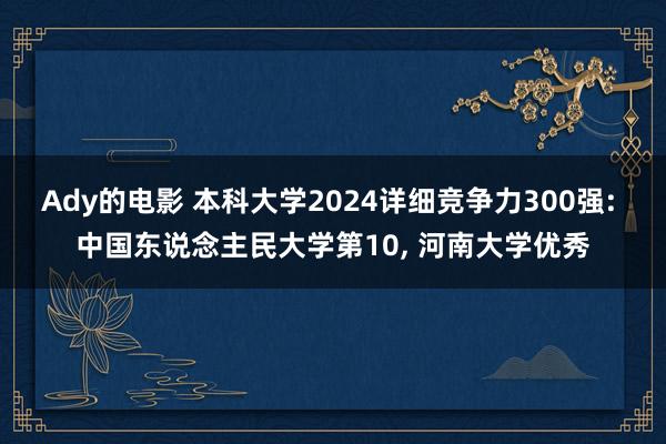 Ady的电影 本科大学2024详细竞争力300强: 中国东说念主民大学第10， 河南大学优秀