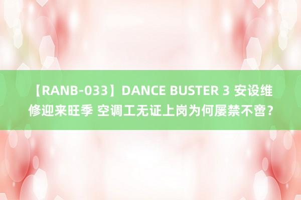 【RANB-033】DANCE BUSTER 3 安设维修迎来旺季 空调工无证上岗为何屡禁不啻？