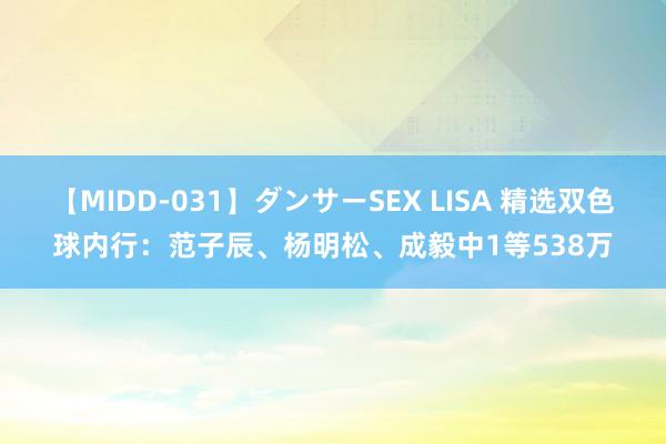 【MIDD-031】ダンサーSEX LISA 精选双色球内行：范子辰、杨明松、成毅中1等538万