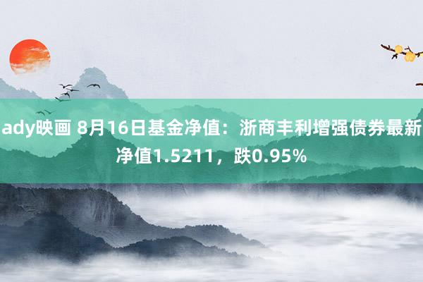 ady映画 8月16日基金净值：浙商丰利增强债券最新净值1.5211，跌0.95%