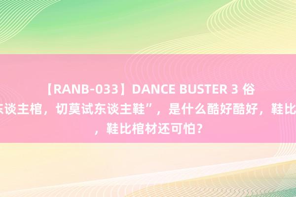 【RANB-033】DANCE BUSTER 3 俗话“宁可试东谈主棺，切莫试东谈主鞋”，是什么酷好酷好，鞋比棺材还可怕？