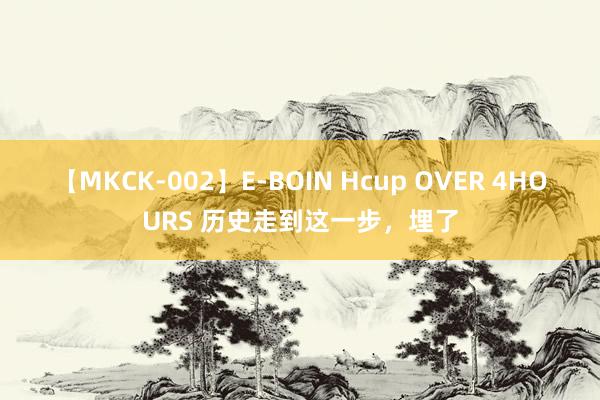 【MKCK-002】E-BOIN Hcup OVER 4HOURS 历史走到这一步，埋了