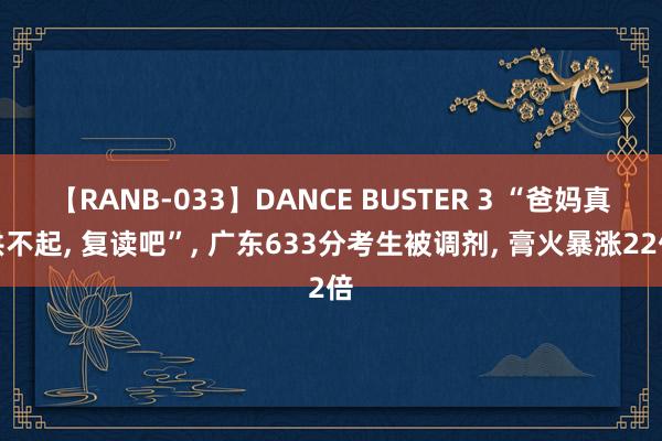 【RANB-033】DANCE BUSTER 3 “爸妈真供不起， 复读吧”， 广东633分考生被调剂， 膏火暴涨22倍