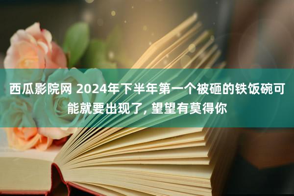 西瓜影院网 2024年下半年第一个被砸的铁饭碗可能就要出现了， 望望有莫得你