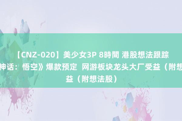 【CNZ-020】美少女3P 8時間 港股想法跟踪 |《黑神话：悟空》爆款预定  网游板块龙头大厂受益（附想法股）