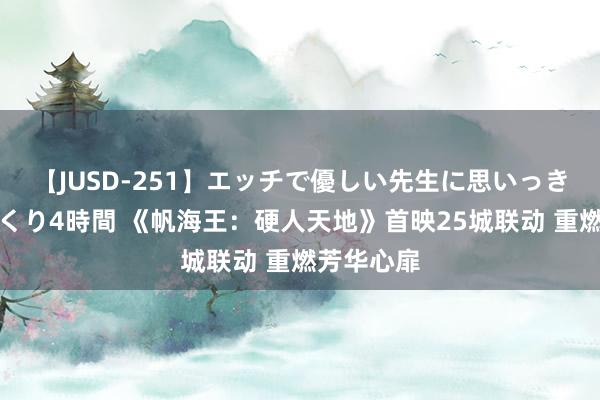 【JUSD-251】エッチで優しい先生に思いっきり甘えまくり4時間 《帆海王：硬人天地》首映25城联动 重燃芳华心扉