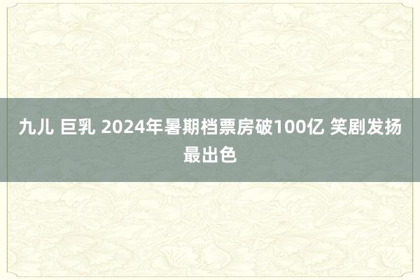 九儿 巨乳 2024年暑期档票房破100亿 笑剧发扬最出色