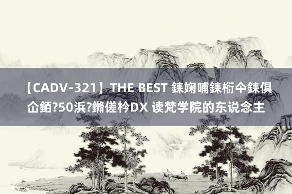 【CADV-321】THE BEST 銇婅哺銇椼仐銇俱仚銆?50浜?鏅傞枔DX 读梵学院的东说念主