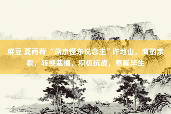 麻豆 夏雨荷 “燕京怪东说念主”许地山，商酌宗教，转换栽植，积极抗战，奉献毕生