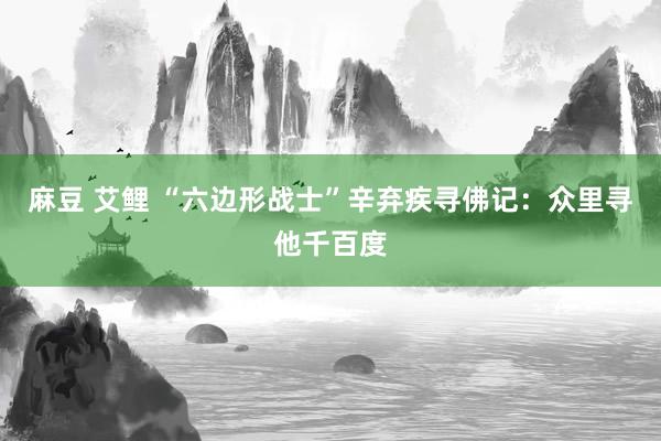 麻豆 艾鲤 “六边形战士”辛弃疾寻佛记：众里寻他千百度