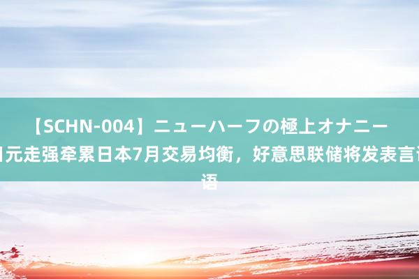 【SCHN-004】ニューハーフの極上オナニー 日元走强牵累日本7月交易均衡，好意思联储将发表言语