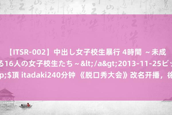 【ITSR-002】中出し女子校生暴行 4時間 ～未成熟なカラダを弄ばれる16人の女子校生たち～</a>2013-11-25ビッグモーカル&$頂 itadaki240分钟 《脱口秀大会》改名开播，徐志胜、呼兰等出演，莫得王开国、邱瑞