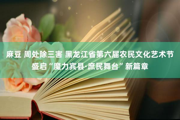 麻豆 周处除三害 黑龙江省第六届农民文化艺术节盛启“魔力宾县·庶民舞台”新篇章