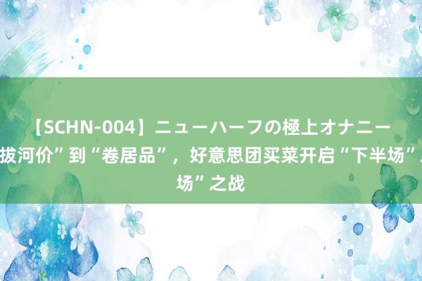 【SCHN-004】ニューハーフの極上オナニー 从“拔河价”到“卷居品”，好意思团买菜开启“下半场”之战